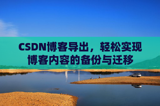 CSDN博客导出，轻松实现博客内容的备份与迁移